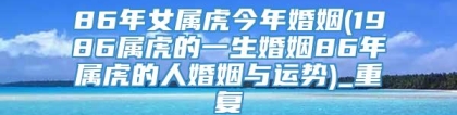 86年女属虎今年婚姻(1986属虎的一生婚姻86年属虎的人婚姻与运势)_重复