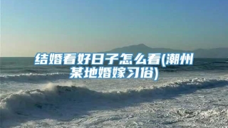 结婚看好日子怎么看(潮州某地婚嫁习俗)