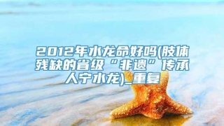 2012年水龙命好吗(肢体残缺的省级“非遗”传承人宁水龙)_重复