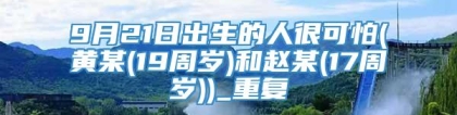 9月21日出生的人很可怕(黄某(19周岁)和赵某(17周岁))_重复