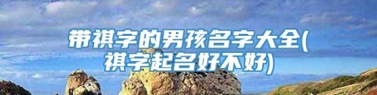 带祺字的男孩名字大全(祺字起名好不好)