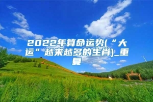 2022年算命运势(“大运”越来越多的生肖)_重复