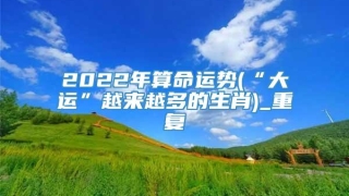 2022年算命运势(“大运”越来越多的生肖)_重复