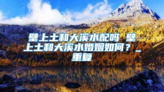 壁上土和大溪水配吗 壁上土和大溪水婚姻如何？_重复