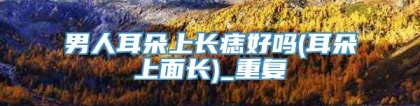 男人耳朵上长痣好吗(耳朵上面长)_重复