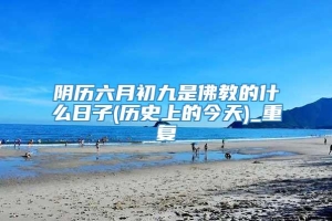 阴历六月初九是佛教的什么日子(历史上的今天)_重复