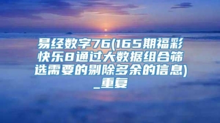 易经数字76(165期福彩快乐8通过大数据组合筛选需要的剔除多余的信息)_重复