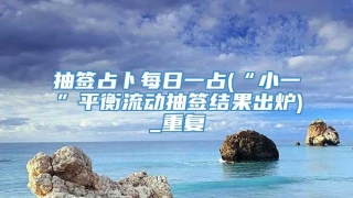 抽签占卜每日一占(“小一”平衡流动抽签结果出炉)_重复
