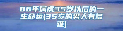 86年属虎35岁以后的一生命运(35岁的男人有多难)