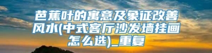 芭蕉叶的寓意及象征改善风水(中式客厅沙发墙挂画怎么选)_重复