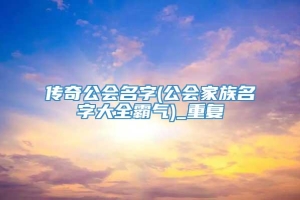 传奇公会名字(公会家族名字大全霸气)_重复