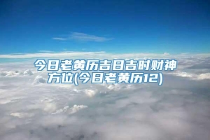 今日老黄历吉日吉时财神方位(今日老黄历12)