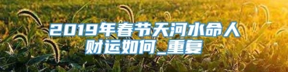 2019年春节天河水命人财运如何_重复