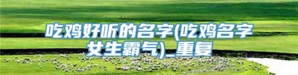 吃鸡好听的名字(吃鸡名字女生霸气)_重复