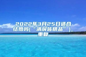 2022年3月25日适合结婚吗(“满屏皆精品”)_重复