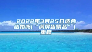 2022年3月25日适合结婚吗(“满屏皆精品”)_重复