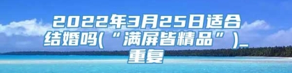 2022年3月25日适合结婚吗(“满屏皆精品”)_重复