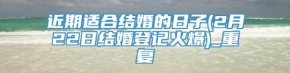 近期适合结婚的日子(2月22日结婚登记火爆)_重复