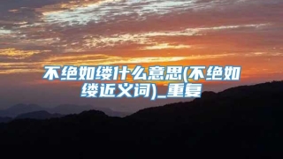 不绝如缕什么意思(不绝如缕近义词)_重复