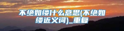 不绝如缕什么意思(不绝如缕近义词)_重复
