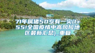 71年属猪50岁有一灾(1+55!全国疫情中高风险地区最新汇总)_重复