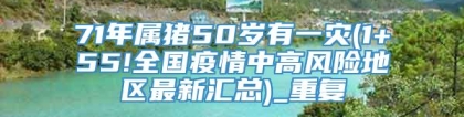 71年属猪50岁有一灾(1+55!全国疫情中高风险地区最新汇总)_重复