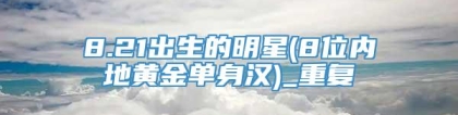 8.21出生的明星(8位内地黄金单身汉)_重复