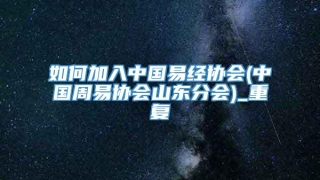 如何加入中国易经协会(中国周易协会山东分会)_重复