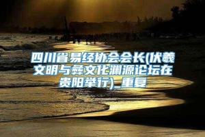 四川省易经协会会长(伏羲文明与彝文化渊源论坛在贵阳举行)_重复