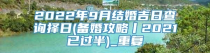 2022年9月结婚吉日查询择日(备婚攻略丨2021已过半)_重复