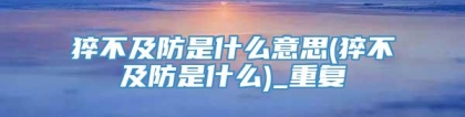 猝不及防是什么意思(猝不及防是什么)_重复