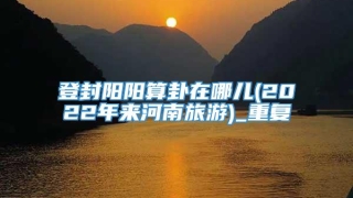 登封阳阳算卦在哪儿(2022年来河南旅游)_重复