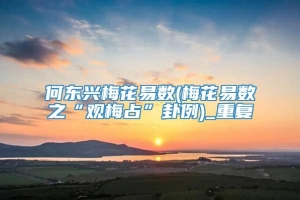 何东兴梅花易数(梅花易数之“观梅占”卦例)_重复