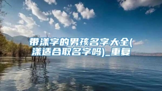 带漾字的男孩名字大全(漾适合取名字吗)_重复