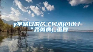 y字路口的房子风水(风水丨“路剪房)_重复