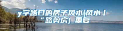 y字路口的房子风水(风水丨“路剪房)_重复