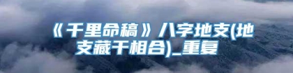 《千里命稿》八字地支(地支藏干相合)_重复