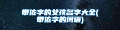 带依字的女孩名字大全(带依字的词语)