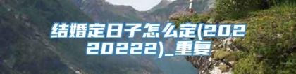 结婚定日子怎么定(20220222)_重复