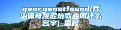 georgenotfound(乔治佩奇跳泥坑歌曲叫什么名字)_重复