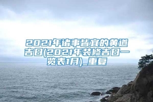 2021年诸事皆宜的黄道吉日(2021年装修吉日一览表1月)_重复