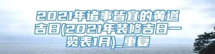 2021年诸事皆宜的黄道吉日(2021年装修吉日一览表1月)_重复