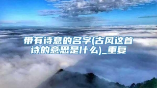 带有诗意的名字(古风这首诗的意思是什么)_重复