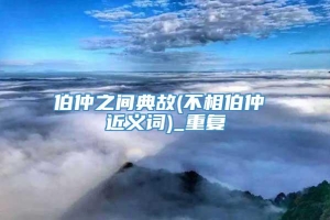 伯仲之间典故(不相伯仲 近义词)_重复