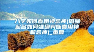 八字如何看用神忌神(周易起名如何准确判断喜用神和忌神)_重复