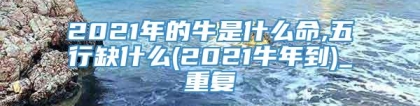 2021年的牛是什么命,五行缺什么(2021牛年到)_重复