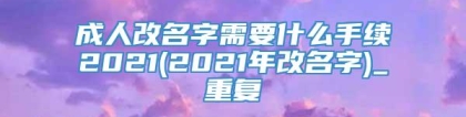 成人改名字需要什么手续2021(2021年改名字)_重复