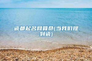 瓷都起名网算命(当我们提到瓷)