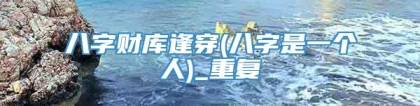 八字财库逢穿(八字是一个人)_重复