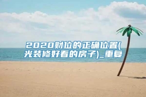 2020财位的正确位置(光装修好看的房子)_重复